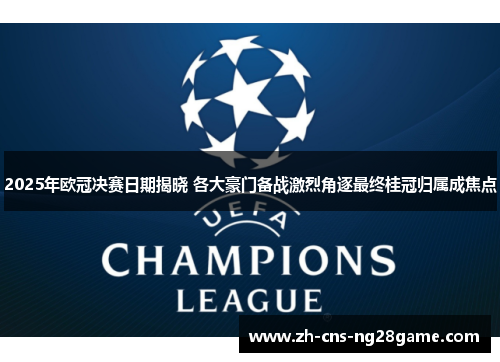 2025年欧冠决赛日期揭晓 各大豪门备战激烈角逐最终桂冠归属成焦点