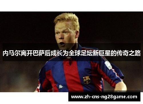 内马尔离开巴萨后成长为全球足坛新巨星的传奇之路
