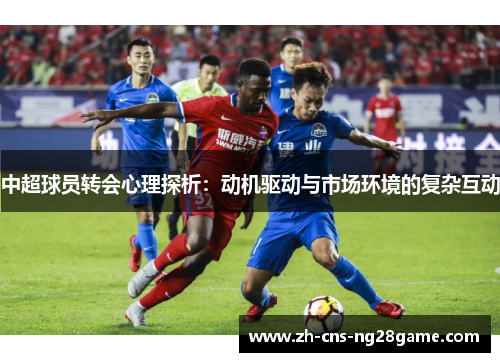 中超球员转会心理探析：动机驱动与市场环境的复杂互动