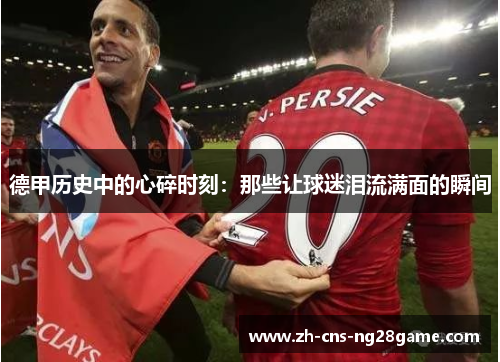 德甲历史中的心碎时刻：那些让球迷泪流满面的瞬间