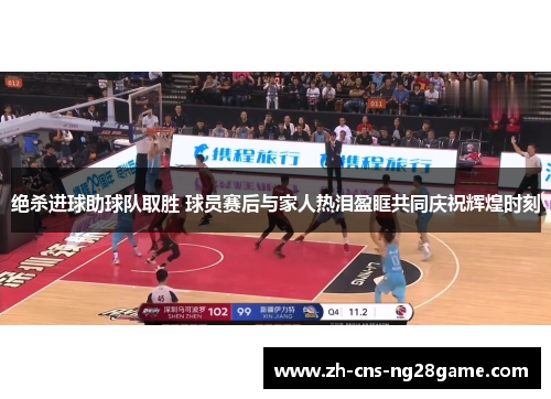 绝杀进球助球队取胜 球员赛后与家人热泪盈眶共同庆祝辉煌时刻
