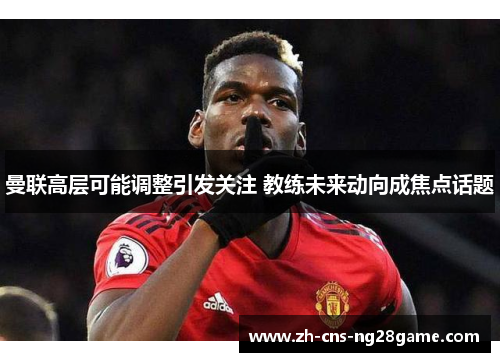 曼联高层可能调整引发关注 教练未来动向成焦点话题
