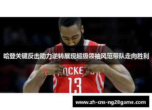 哈登关键反击助力逆转展现超级领袖风范带队走向胜利