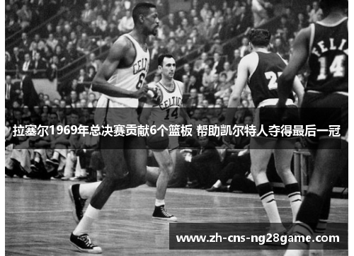 拉塞尔1969年总决赛贡献6个篮板 帮助凯尔特人夺得最后一冠