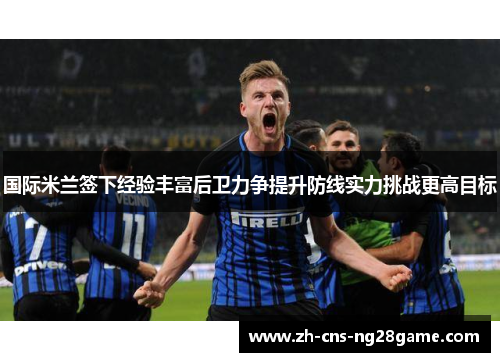 国际米兰签下经验丰富后卫力争提升防线实力挑战更高目标