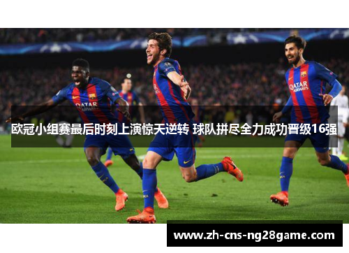 欧冠小组赛最后时刻上演惊天逆转 球队拼尽全力成功晋级16强