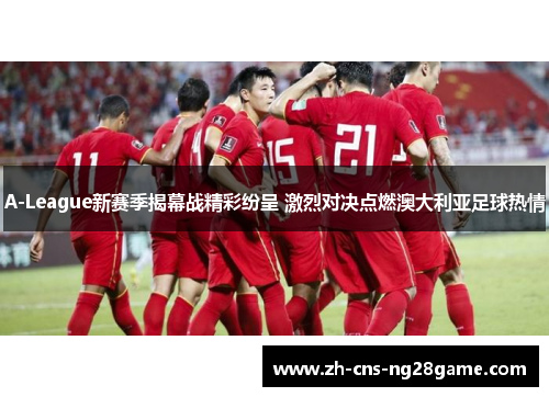 A-League新赛季揭幕战精彩纷呈 激烈对决点燃澳大利亚足球热情