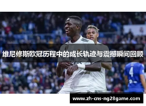 维尼修斯欧冠历程中的成长轨迹与震撼瞬间回顾