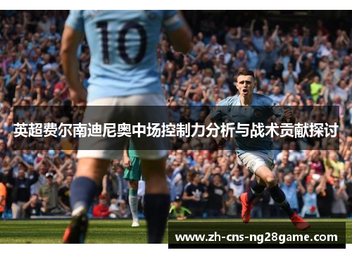 英超费尔南迪尼奥中场控制力分析与战术贡献探讨 英超费尔南迪尼奥中场控制力分析与战术贡献探讨