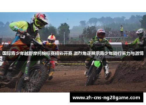 国际青少年越野摩托锦标赛精彩开赛 激烈角逐展示青少年骑行实力与激情