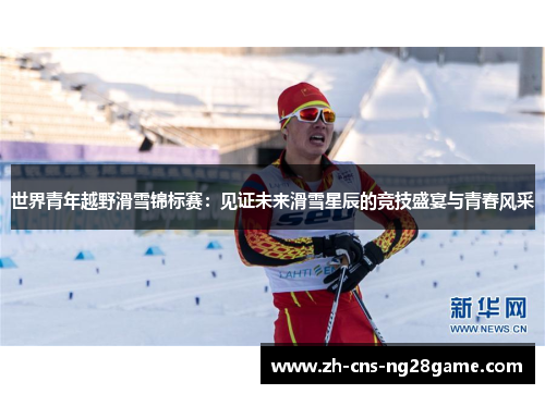 世界青年越野滑雪锦标赛：见证未来滑雪星辰的竞技盛宴与青春风采