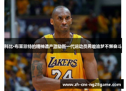 科比·布莱恩特的精神遗产激励新一代运动员勇敢追梦不懈奋斗
