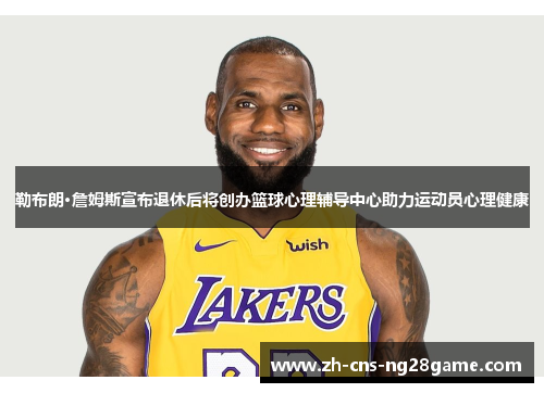 勒布朗·詹姆斯宣布退休后将创办篮球心理辅导中心助力运动员心理健康