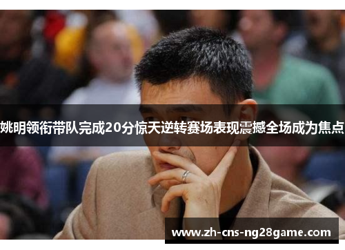 姚明领衔带队完成20分惊天逆转赛场表现震撼全场成为焦点