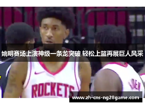 姚明赛场上演神级一条龙突破 轻松上篮再展巨人风采 姚明赛场上演神级一条龙突破 轻松上篮再展巨人风采