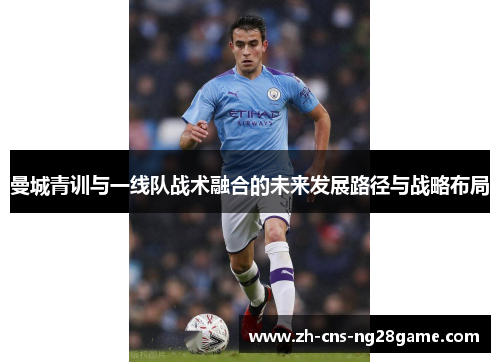 曼城青训与一线队战术融合的未来发展路径与战略布局 曼城青训与一线队战术融合的未来发展路径与战略布局