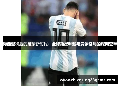 梅西退役后的足球新时代:全球新星崛起与竞争格局的深刻变革 梅西退役后的足球新时代:全球新星崛起与竞争格局的深刻变革