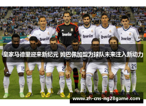 皇家马德里迎来新纪元 姆巴佩加盟为球队未来注入新动力