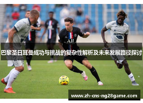 巴黎圣日耳曼成功与挑战的复杂性解析及未来发展路径探讨 巴黎圣日耳曼成功与挑战的复杂性解析及未来发展路径探讨