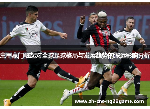 意甲豪门崛起对全球足球格局与发展趋势的深远影响分析