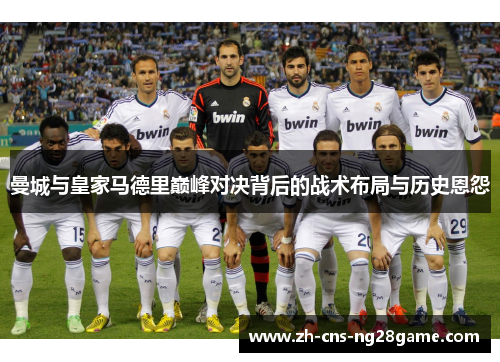 曼城与皇家马德里巅峰对决背后的战术布局与历史恩怨