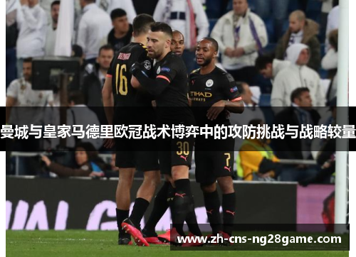 曼城与皇家马德里欧冠战术博弈中的攻防挑战与战略较量