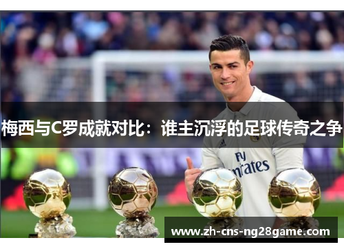 梅西与C罗成就对比：谁主沉浮的足球传奇之争