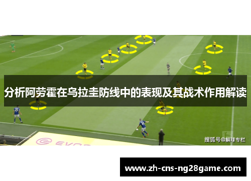 分析阿劳霍在乌拉圭防线中的表现及其战术作用解读