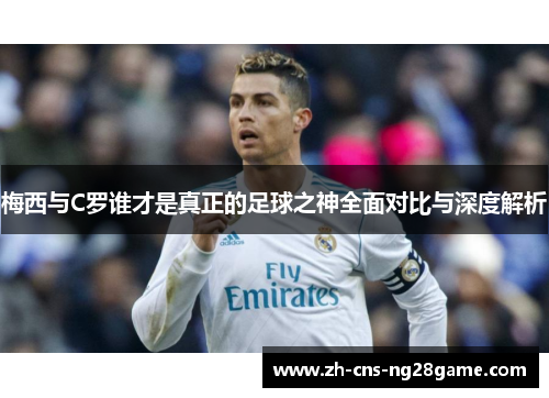 梅西与C罗谁才是真正的足球之神全面对比与深度解析