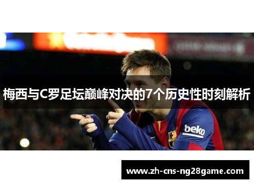 梅西与C罗足坛巅峰对决的7个历史性时刻解析