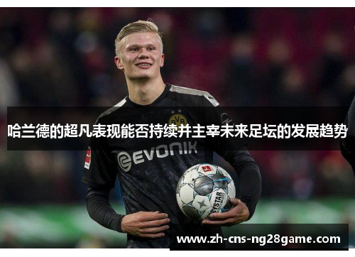 哈兰德的超凡表现能否持续并主宰未来足坛的发展趋势