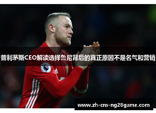 普利茅斯CEO解读选择鲁尼背后的真正原因不是名气和营销