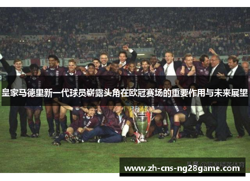 皇家马德里新一代球员崭露头角在欧冠赛场的重要作用与未来展望