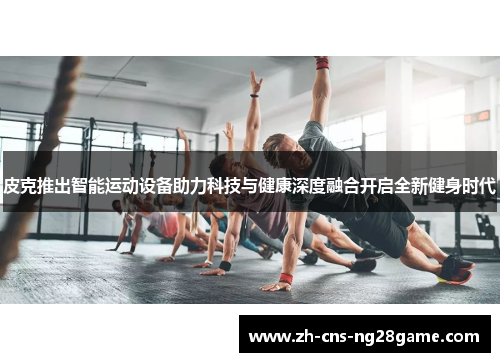 皮克推出智能运动设备助力科技与健康深度融合开启全新健身时代