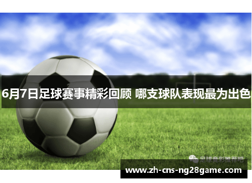 6月7日足球赛事精彩回顾 哪支球队表现最为出色