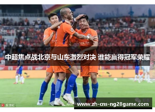 中超焦点战北京与山东激烈对决 谁能赢得冠军荣耀