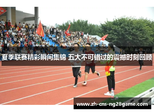夏季联赛精彩瞬间集锦 五大不可错过的震撼时刻回顾