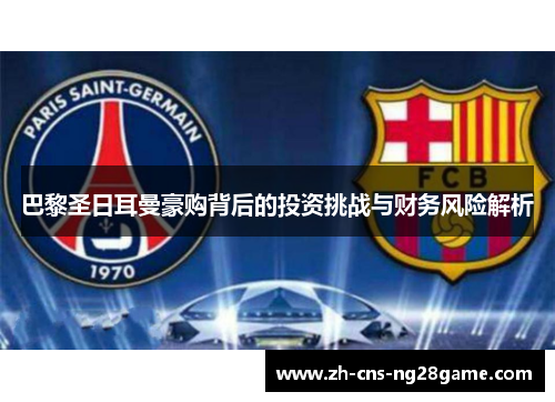 巴黎圣日耳曼豪购背后的投资挑战与财务风险解析