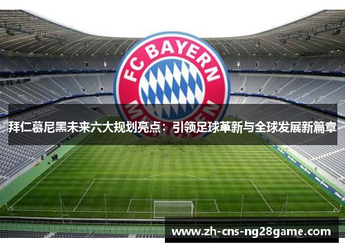 拜仁慕尼黑未来六大规划亮点：引领足球革新与全球发展新篇章