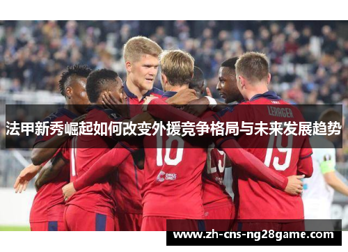 法甲新秀崛起如何改变外援竞争格局与未来发展趋势
