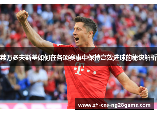 莱万多夫斯基如何在各项赛事中保持高效进球的秘诀解析