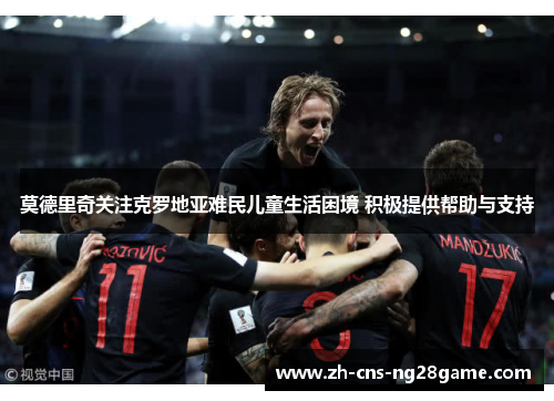 莫德里奇关注克罗地亚难民儿童生活困境 积极提供帮助与支持