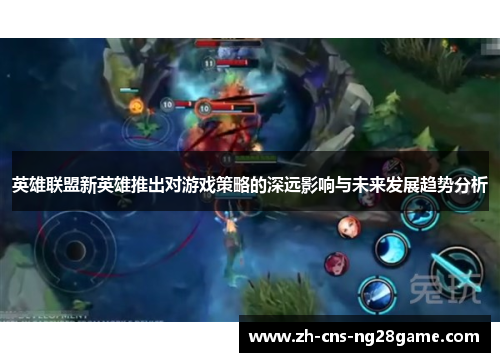 英雄联盟新英雄推出对游戏策略的深远影响与未来发展趋势分析