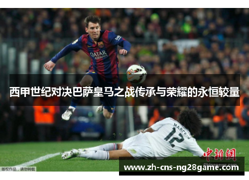 西甲世纪对决巴萨皇马之战传承与荣耀的永恒较量