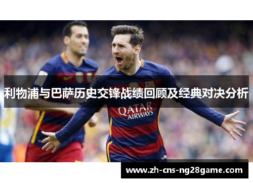 利物浦与巴萨历史交锋战绩回顾及经典对决分析