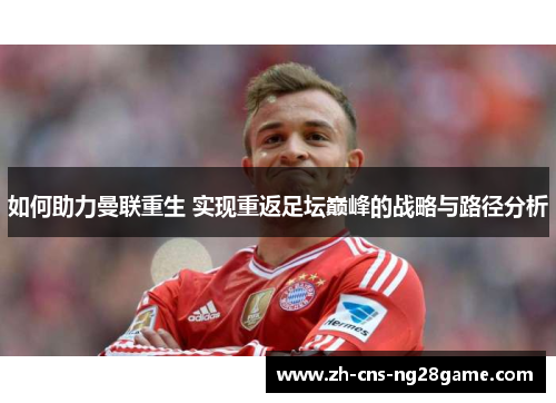 如何助力曼联重生 实现重返足坛巅峰的战略与路径分析