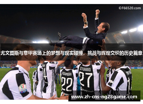 尤文图斯与意甲赛场上的梦想与现实碰撞，挑战与辉煌交织的历史篇章