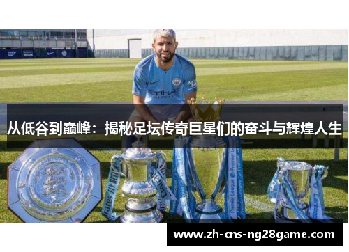 从低谷到巅峰：揭秘足坛传奇巨星们的奋斗与辉煌人生