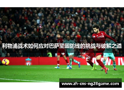 利物浦战术如何应对巴萨坚固防线的挑战与破解之道