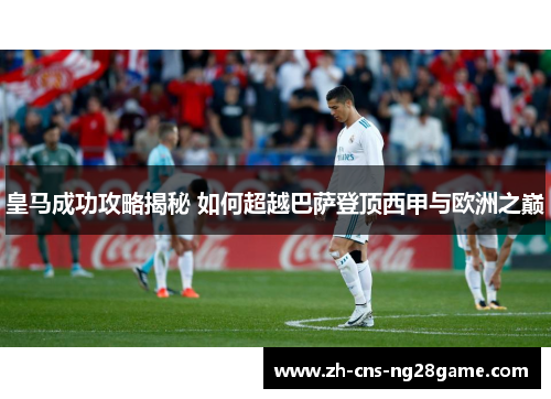 皇马成功攻略揭秘 如何超越巴萨登顶西甲与欧洲之巅